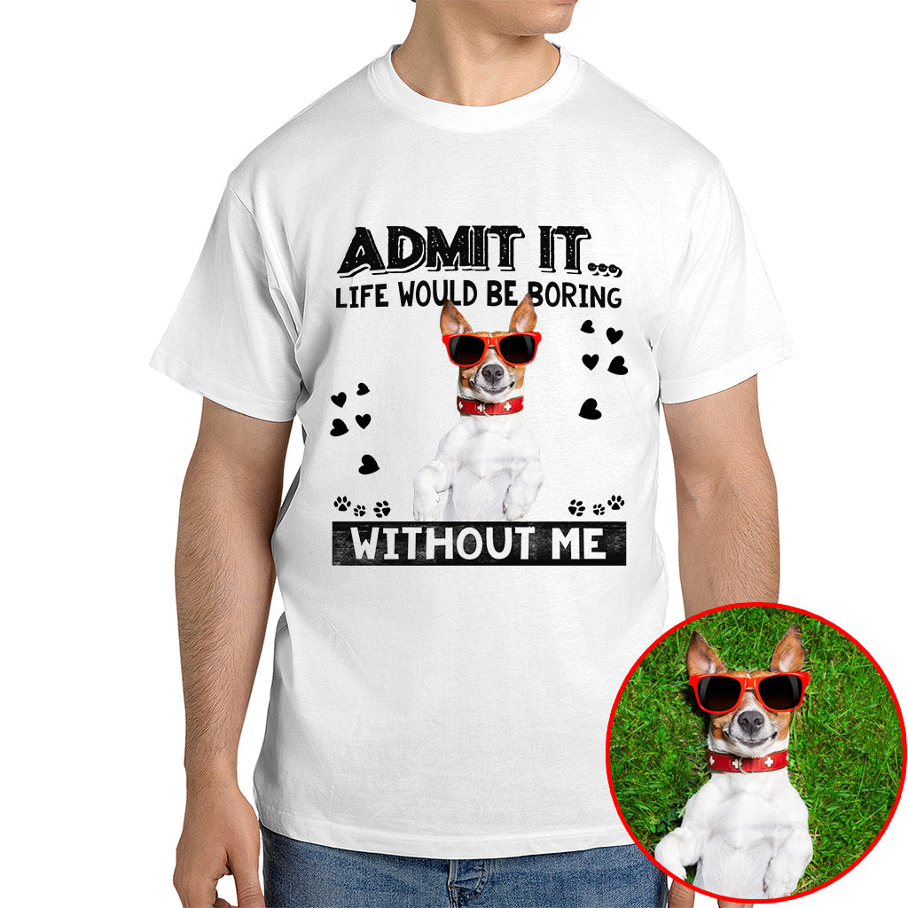 Admit It Life Would Be Boring Without Me Pet Photo Shirt - Dog Lover