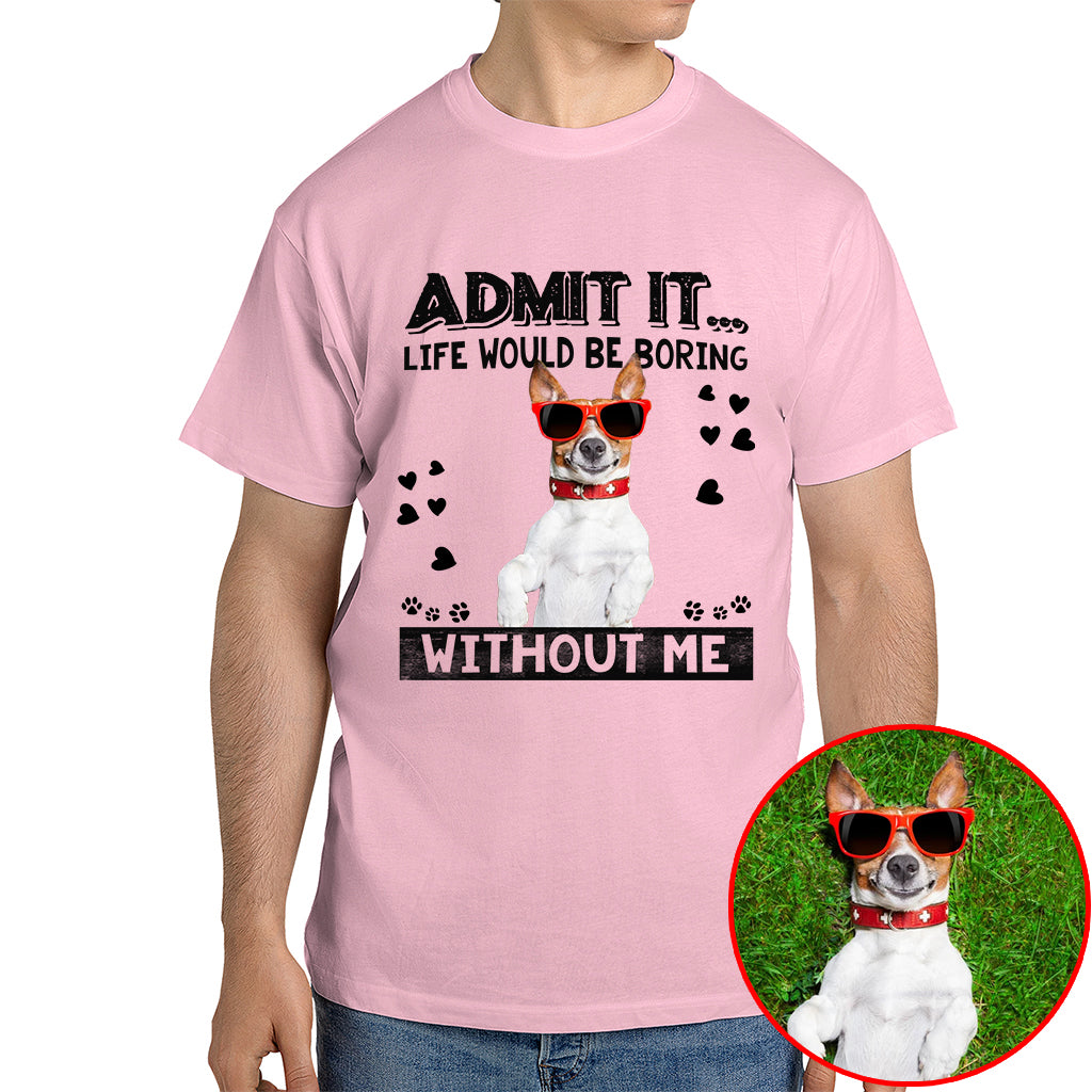 Admit It Life Would Be Boring Without Me Pet Photo Shirt - Dog Lover