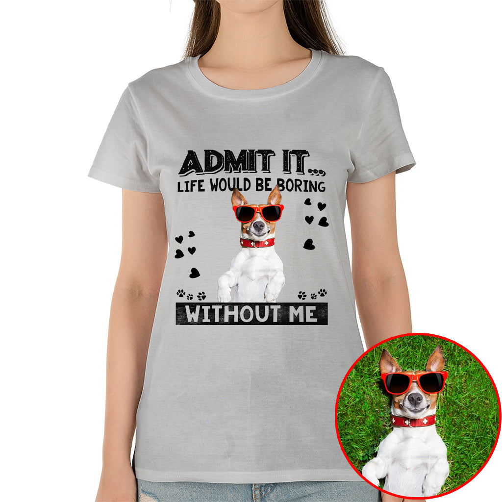 Admit It Life Would Be Boring Without Me Pet Photo Shirt - Dog Lover