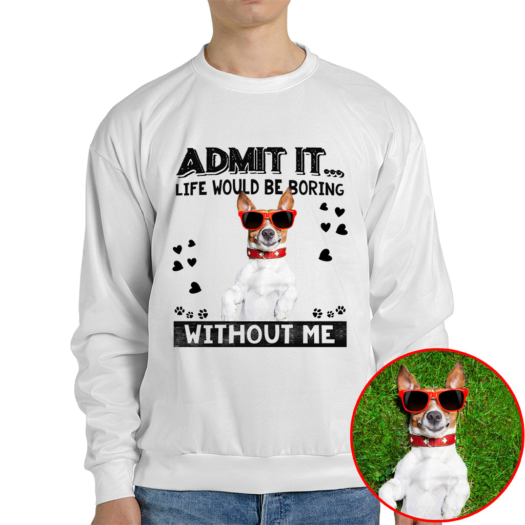 Admit It Life Would Be Boring Without Me Pet Photo Shirt - Dog Lover