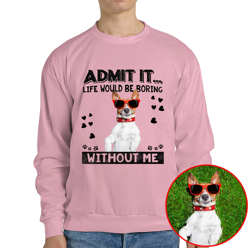 Admit It Life Would Be Boring Without Me Pet Photo Shirt - Dog Lover