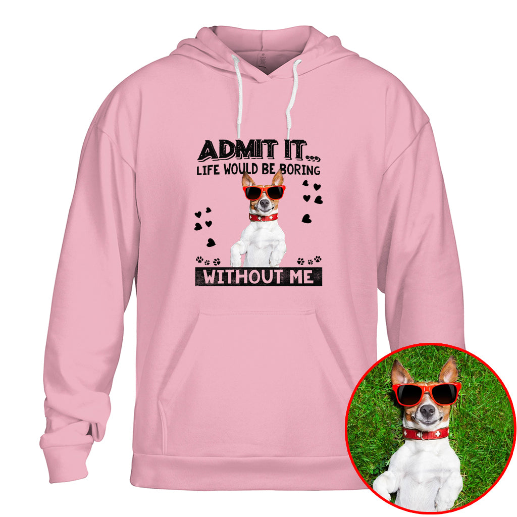 Admit It Life Would Be Boring Without Me Pet Photo Shirt - Dog Lover