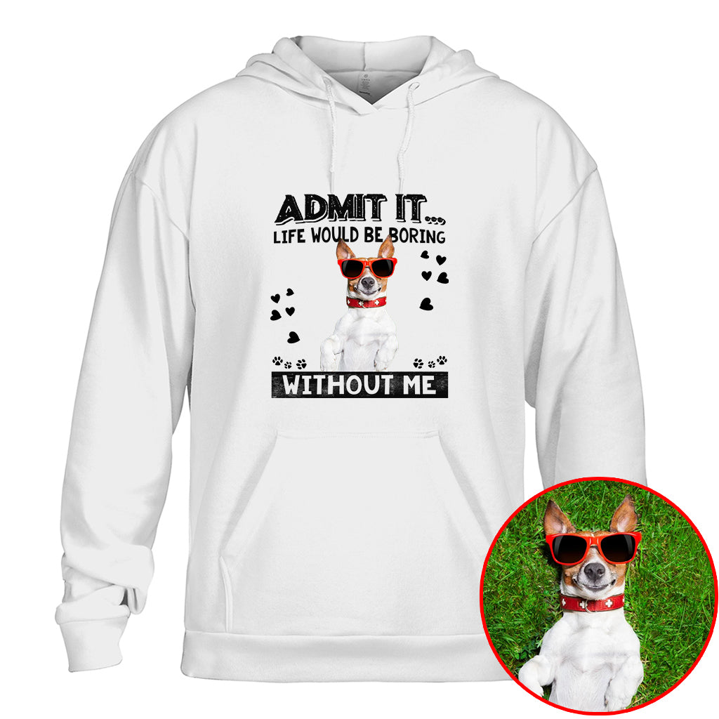 Admit It Life Would Be Boring Without Me Pet Photo Shirt - Dog Lover